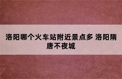 洛阳哪个火车站附近景点多 洛阳隋唐不夜城